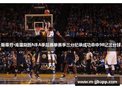 斯蒂芬·库里刷新NBA季后赛单赛季三分纪录成功命中98记三分球