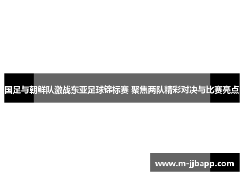 国足与朝鲜队激战东亚足球锦标赛 聚焦两队精彩对决与比赛亮点