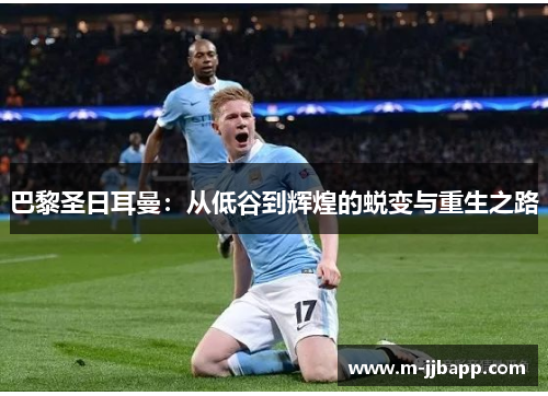 巴黎圣日耳曼：从低谷到辉煌的蜕变与重生之路