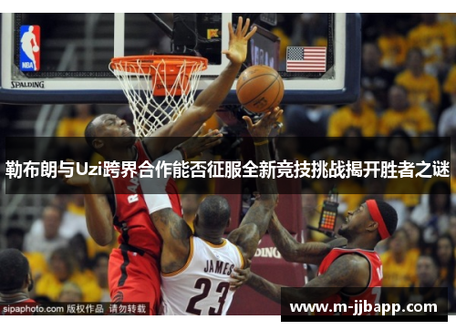 勒布朗与Uzi跨界合作能否征服全新竞技挑战揭开胜者之谜