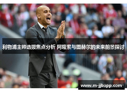 利物浦主帅选拔焦点分析 阿隆索与图赫尔的未来前景探讨