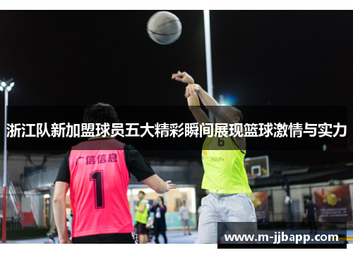 浙江队新加盟球员五大精彩瞬间展现篮球激情与实力
