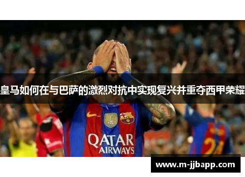 皇马如何在与巴萨的激烈对抗中实现复兴并重夺西甲荣耀
