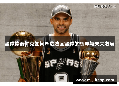 篮球传奇帕克如何塑造法国篮球的辉煌与未来发展