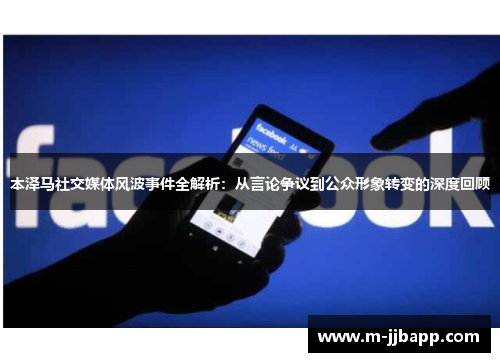 本泽马社交媒体风波事件全解析：从言论争议到公众形象转变的深度回顾