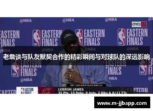 老詹谈与队友默契合作的精彩瞬间与对球队的深远影响