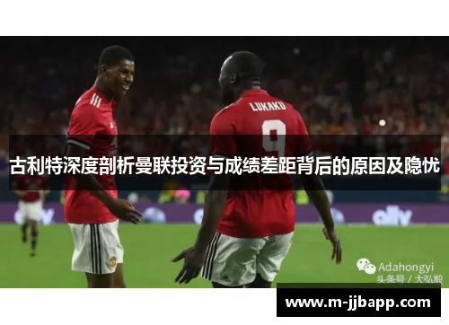 古利特深度剖析曼联投资与成绩差距背后的原因及隐忧