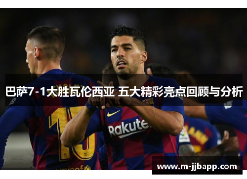 巴萨7-1大胜瓦伦西亚 五大精彩亮点回顾与分析