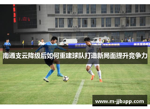 南通支云降级后如何重建球队打造新局面提升竞争力