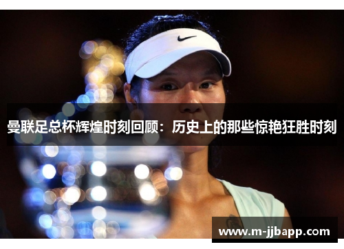 曼联足总杯辉煌时刻回顾：历史上的那些惊艳狂胜时刻