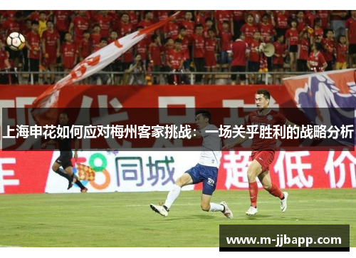 上海申花如何应对梅州客家挑战：一场关乎胜利的战略分析
