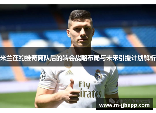米兰在约维奇离队后的转会战略布局与未来引援计划解析