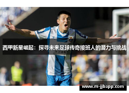 西甲新星崛起：探寻未来足球传奇接班人的潜力与挑战
