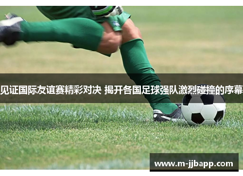 见证国际友谊赛精彩对决 揭开各国足球强队激烈碰撞的序幕