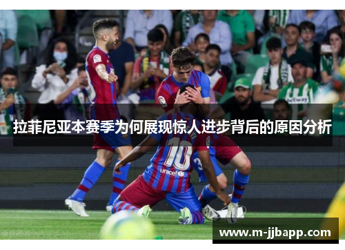 拉菲尼亚本赛季为何展现惊人进步背后的原因分析