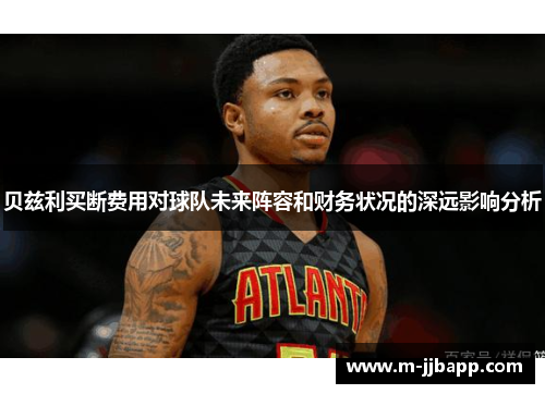 贝兹利买断费用对球队未来阵容和财务状况的深远影响分析