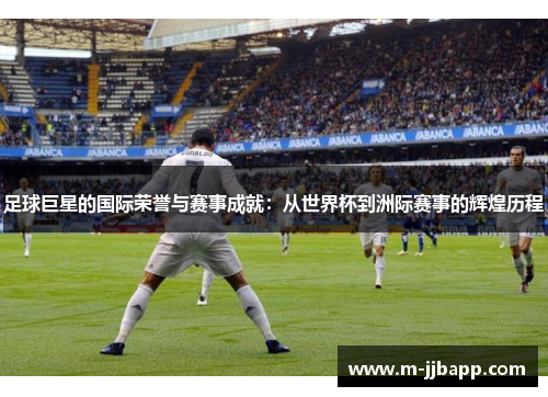 足球巨星的国际荣誉与赛事成就：从世界杯到洲际赛事的辉煌历程