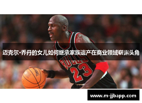迈克尔·乔丹的女儿如何继承家族遗产在商业领域崭露头角