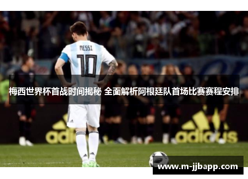 梅西世界杯首战时间揭秘 全面解析阿根廷队首场比赛赛程安排