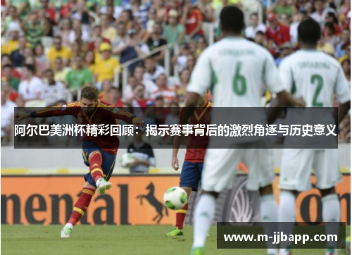 阿尔巴美洲杯精彩回顾：揭示赛事背后的激烈角逐与历史意义